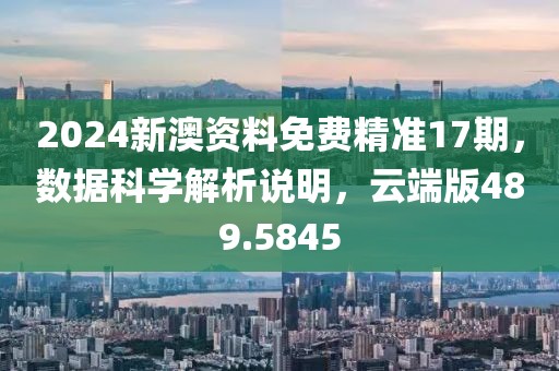 2024新澳资料免费精准17期，数据科学解析说明，云端版489.5845