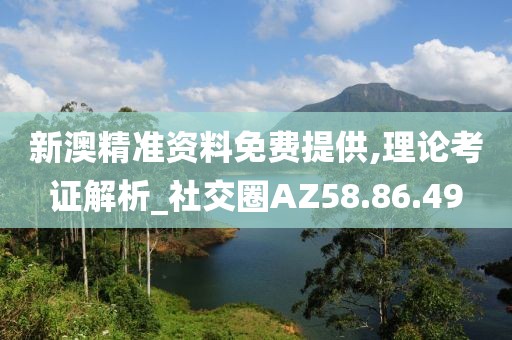 新澳精准资料免费提供,理论考证解析_社交圈AZ58.86.49
