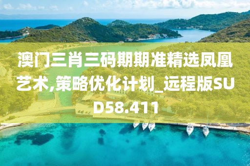 澳门三肖三码期期准精选凤凰艺术,策略优化计划_远程版SUD58.411