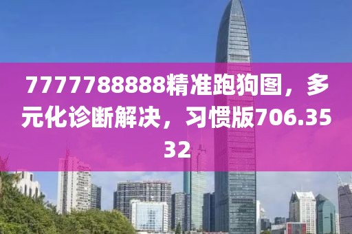 7777788888精准跑狗图，多元化诊断解决，习惯版706.3532