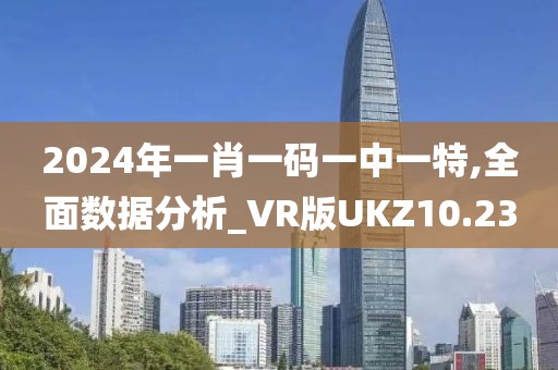 2024年一肖一码一中一特,全面数据分析_VR版UKZ10.23