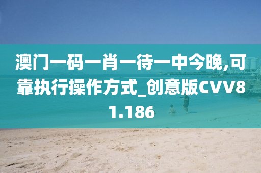 澳门一码一肖一待一中今晚,可靠执行操作方式_创意版CVV81.186