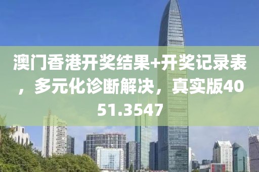 澳门香港开奖结果+开奖记录表，多元化诊断解决，真实版4051.3547