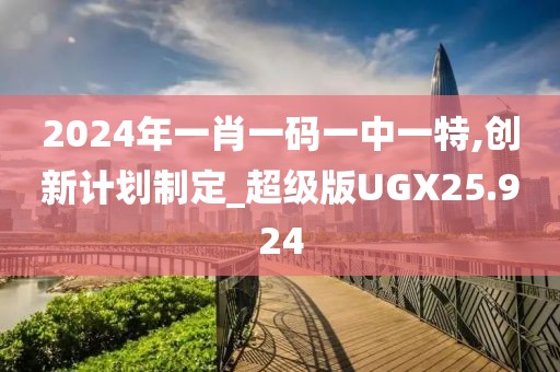 2024年一肖一码一中一特,创新计划制定_超级版UGX25.924