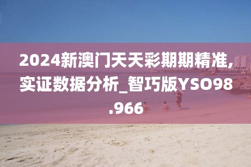 2024新澳门天天彩期期精准,实证数据分析_智巧版YSO98.966