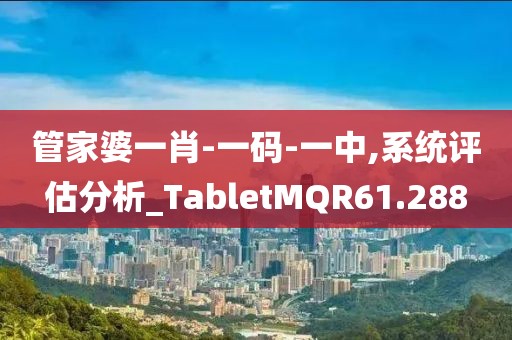管家婆一肖-一码-一中,系统评估分析_TabletMQR61.288
