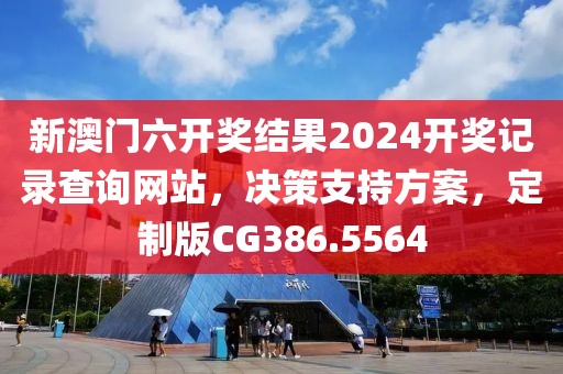 新澳门六开奖结果2024开奖记录查询网站，决策支持方案，定制版CG386.5564