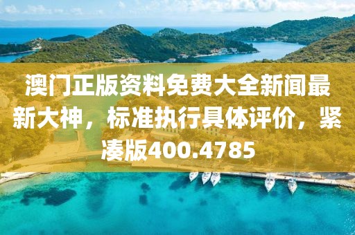 澳门正版资料免费大全新闻最新大神，标准执行具体评价，紧凑版400.4785