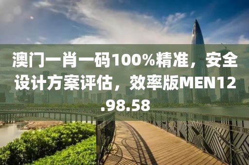 澳门一肖一码100%精准，安全设计方案评估，效率版MEN12.98.58