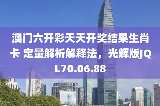 澳门六开彩天天开奖结果生肖卡 定量解析解释法，光辉版JQL70.06.88