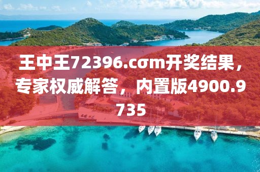 王中王72396.cσm开奖结果，专家权威解答，内置版4900.9735