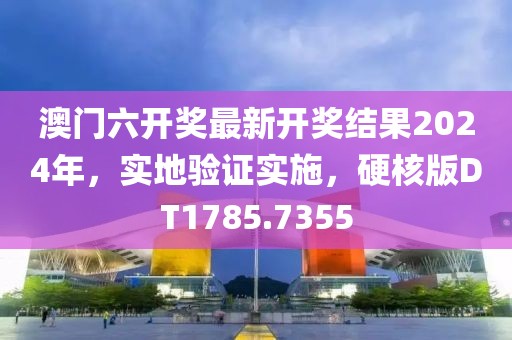 澳门六开奖最新开奖结果2024年，实地验证实施，硬核版DT1785.7355