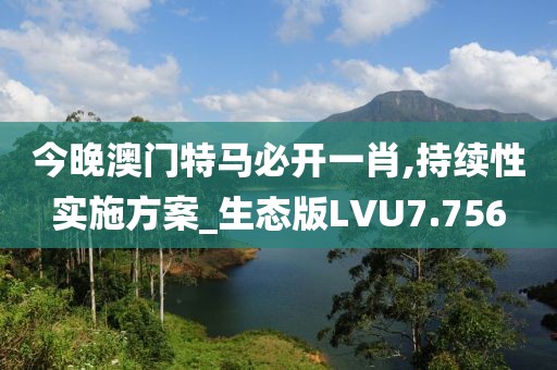 今晚澳门特马必开一肖,持续性实施方案_生态版LVU7.756