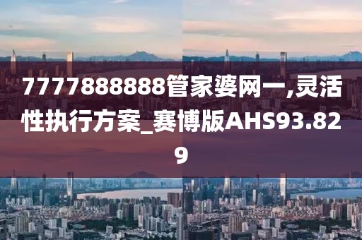 7777888888管家婆网一,灵活性执行方案_赛博版AHS93.829