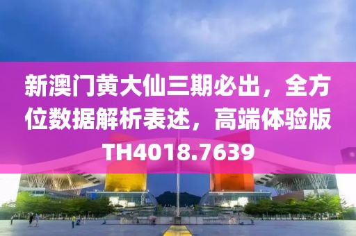 新澳门黄大仙三期必出，全方位数据解析表述，高端体验版TH4018.7639