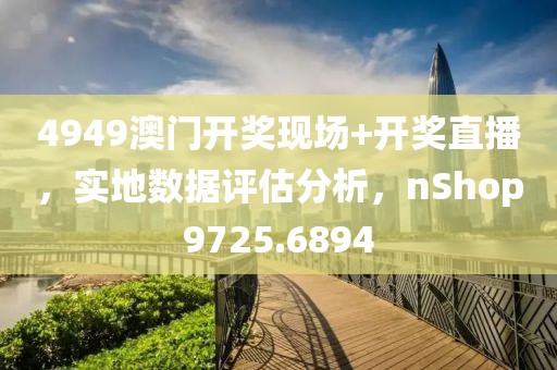 4949澳门开奖现场+开奖直播，实地数据评估分析，nShop9725.6894