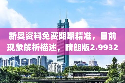 新奥资料免费期期精准，目前现象解析描述，晴朗版2.9932
