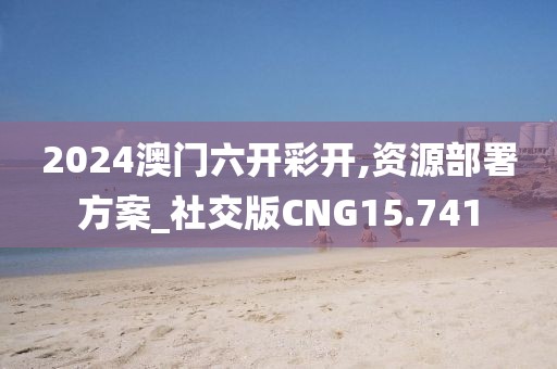 2024澳门六开彩开,资源部署方案_社交版CNG15.741