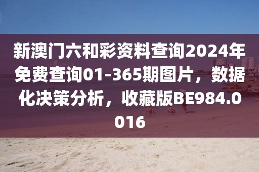 新澳门六和彩资料查询2024年免费查询01-365期图片，数据化决策分析，收藏版BE984.0016