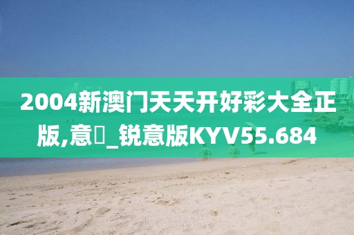 2004新澳门天天开好彩大全正版,意見_锐意版KYV55.684