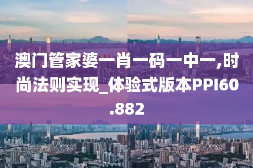 澳门管家婆一肖一码一中一,时尚法则实现_体验式版本PPI60.882