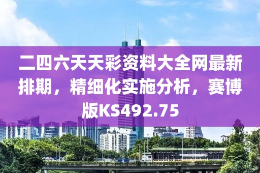 二四六天天彩资料大全网最新排期，精细化实施分析，赛博版KS492.75