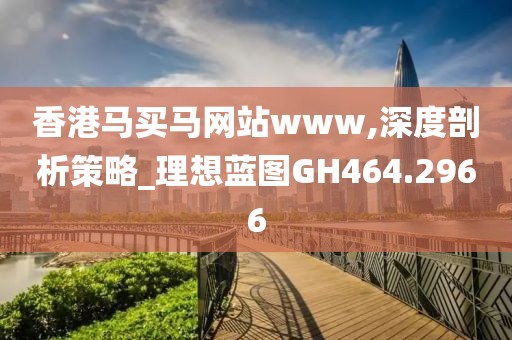 香港马买马网站www,深度剖析策略_理想蓝图GH464.2966