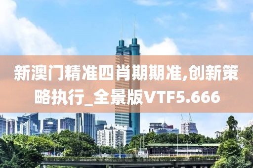 新澳门精准四肖期期准,创新策略执行_全景版VTF5.666
