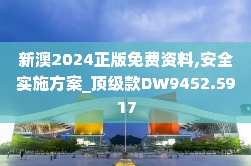 新澳2024正版免费资料,安全实施方案_顶级款DW9452.5917