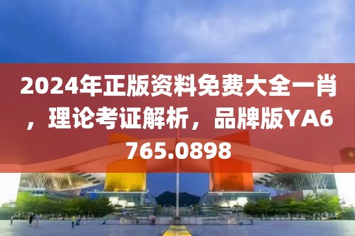 2024年正版资料免费大全一肖，理论考证解析，品牌版YA6765.0898