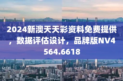 2024新澳天天彩资料免费提供，数据评估设计，品牌版NV4564.6618