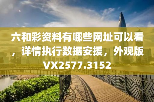 六和彩资料有哪些网址可以看，详情执行数据安援，外观版VX2577.3152