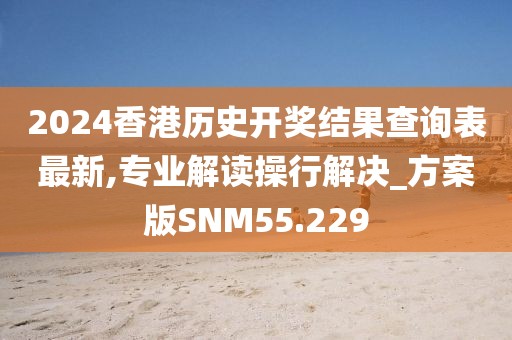 2024香港历史开奖结果查询表最新,专业解读操行解决_方案版SNM55.229