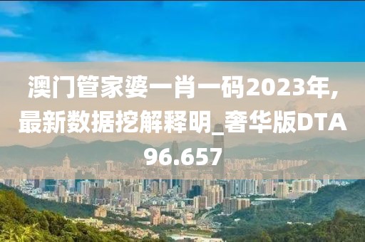 澳门管家婆一肖一码2023年,最新数据挖解释明_奢华版DTA96.657