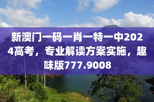 新澳门一码一肖一特一中2024高考，专业解读方案实施，趣味版777.9008