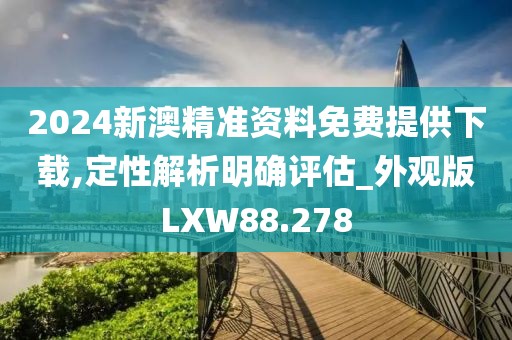 2024新澳精准资料免费提供下载,定性解析明确评估_外观版LXW88.278