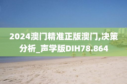2024澳门精准正版澳门,决策分析_声学版DIH78.864