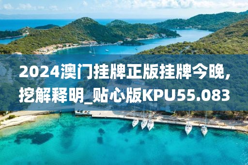2024澳门挂牌正版挂牌今晚,挖解释明_贴心版KPU55.083