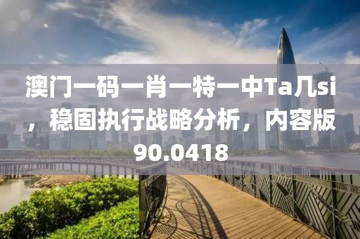 澳门一码一肖一特一中Ta几si，稳固执行战略分析，内容版90.0418