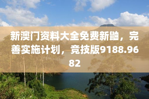 新澳门资料大全免费新鼬，完善实施计划，竞技版9188.9682