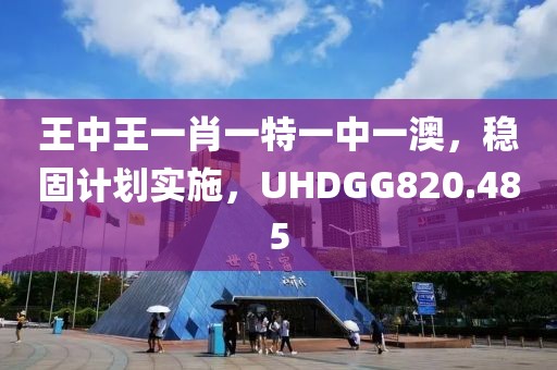 王中王一肖一特一中一澳，稳固计划实施，UHDGG820.485