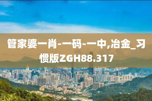 管家婆一肖-一码-一中,冶金_习惯版ZGH88.317