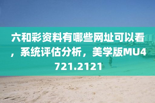 六和彩资料有哪些网址可以看，系统评估分析，美学版MU4721.2121