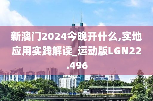新澳门2024今晚开什么,实地应用实践解读_运动版LGN22.496