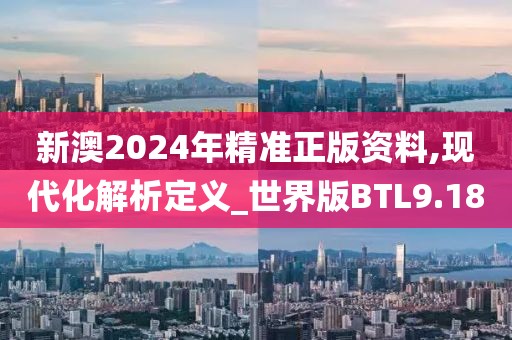 新澳2024年精准正版资料,现代化解析定义_世界版BTL9.18