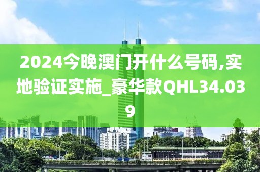 2024今晚澳门开什么号码,实地验证实施_豪华款QHL34.039