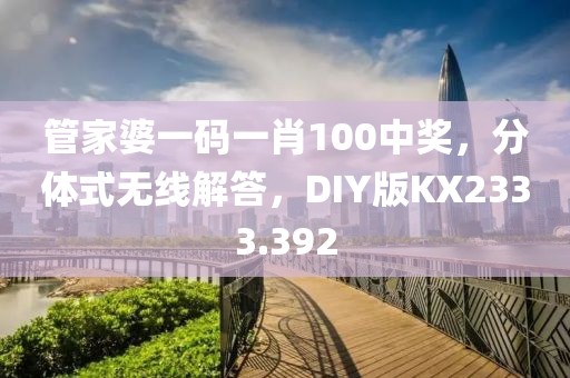 管家婆一码一肖100中奖，分体式无线解答，DIY版KX2333.392
