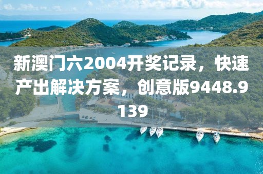 新澳门六2004开奖记录，快速产出解决方案，创意版9448.9139