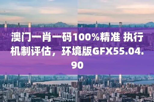 澳门一肖一码100%精准 执行机制评估，环境版GFX55.04.90