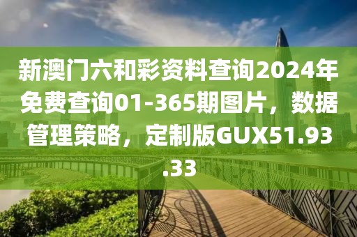 新澳门六和彩资料查询2024年免费查询01-365期图片，数据管理策略，定制版GUX51.93.33